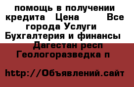 помощь в получении кредита › Цена ­ 10 - Все города Услуги » Бухгалтерия и финансы   . Дагестан респ.,Геологоразведка п.